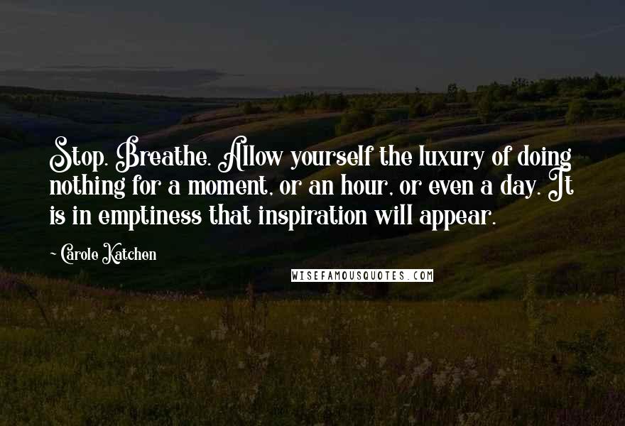 Carole Katchen Quotes: Stop. Breathe. Allow yourself the luxury of doing nothing for a moment, or an hour, or even a day. It is in emptiness that inspiration will appear.