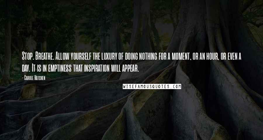 Carole Katchen Quotes: Stop. Breathe. Allow yourself the luxury of doing nothing for a moment, or an hour, or even a day. It is in emptiness that inspiration will appear.