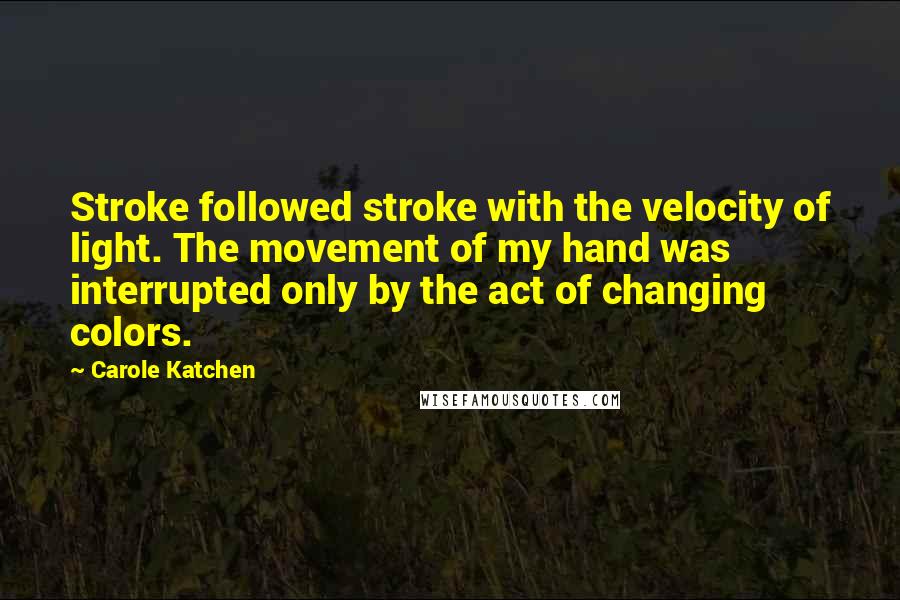 Carole Katchen Quotes: Stroke followed stroke with the velocity of light. The movement of my hand was interrupted only by the act of changing colors.