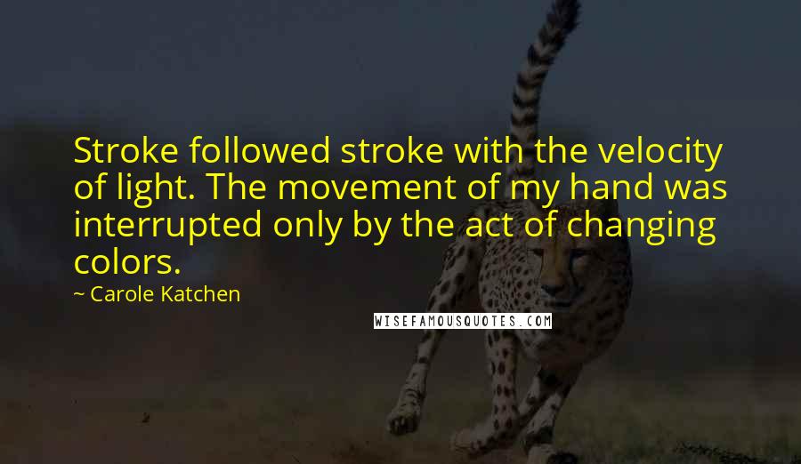 Carole Katchen Quotes: Stroke followed stroke with the velocity of light. The movement of my hand was interrupted only by the act of changing colors.