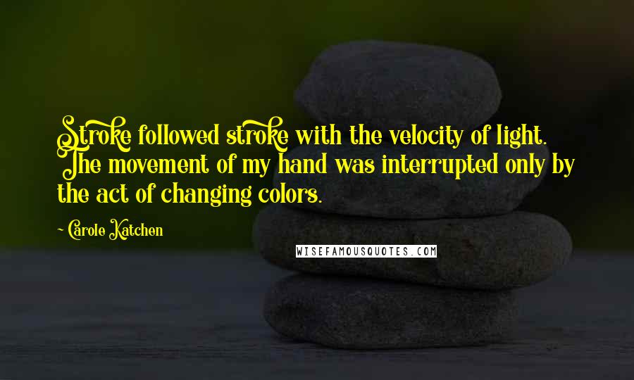 Carole Katchen Quotes: Stroke followed stroke with the velocity of light. The movement of my hand was interrupted only by the act of changing colors.