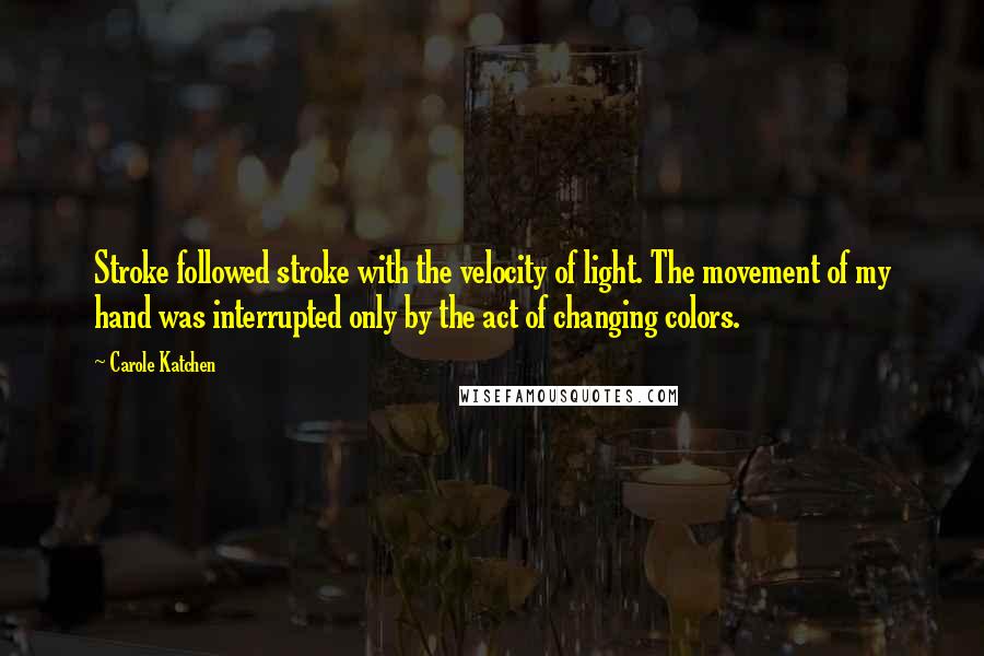 Carole Katchen Quotes: Stroke followed stroke with the velocity of light. The movement of my hand was interrupted only by the act of changing colors.