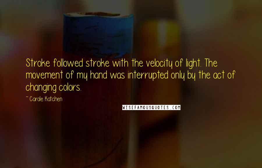 Carole Katchen Quotes: Stroke followed stroke with the velocity of light. The movement of my hand was interrupted only by the act of changing colors.