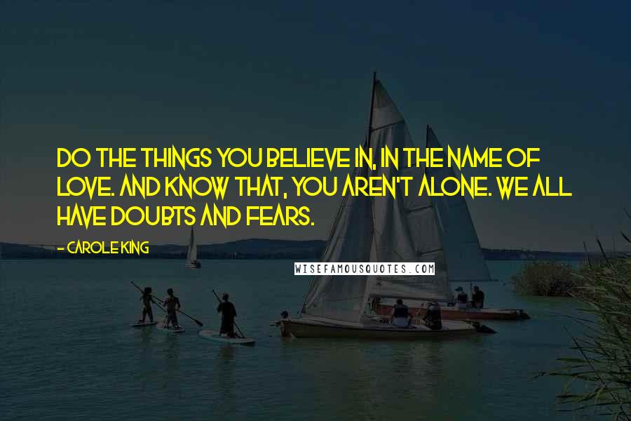 Carole King Quotes: Do the things you believe in, in the name of love. And know that, you aren't alone. We all have doubts and fears.