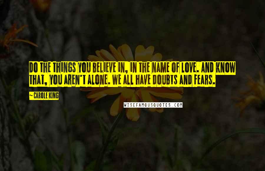 Carole King Quotes: Do the things you believe in, in the name of love. And know that, you aren't alone. We all have doubts and fears.