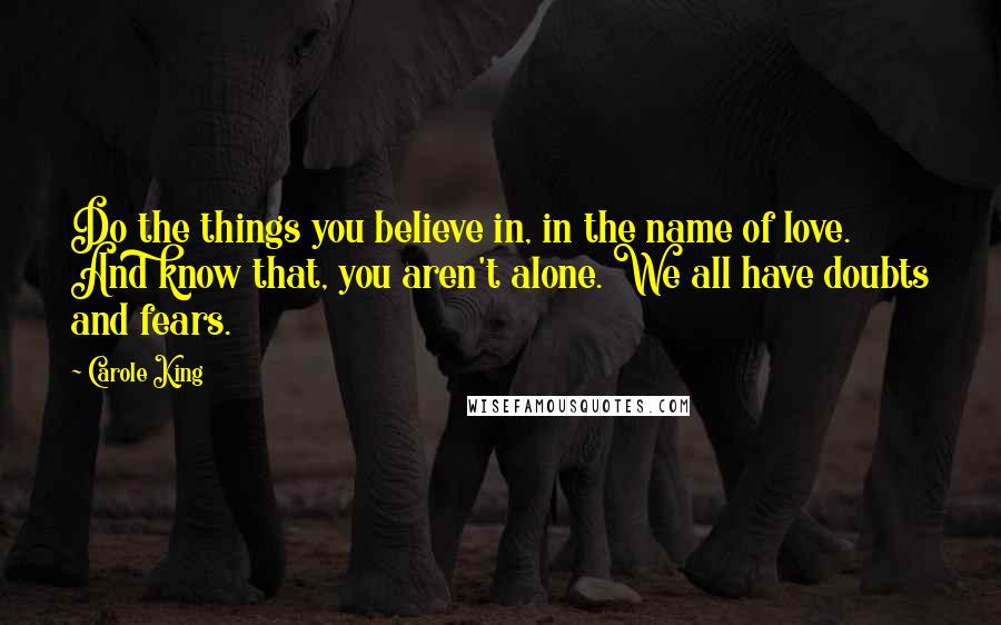 Carole King Quotes: Do the things you believe in, in the name of love. And know that, you aren't alone. We all have doubts and fears.