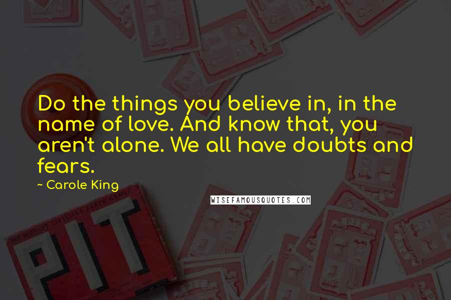 Carole King Quotes: Do the things you believe in, in the name of love. And know that, you aren't alone. We all have doubts and fears.