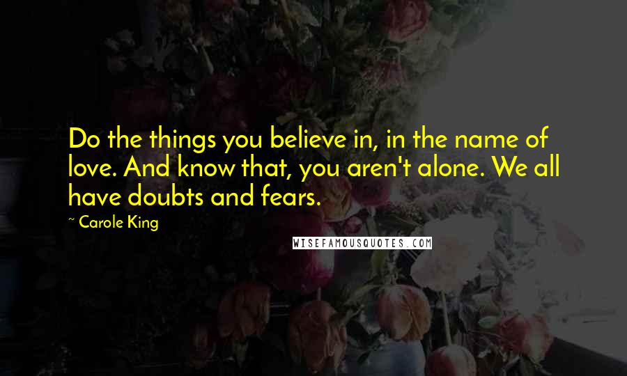 Carole King Quotes: Do the things you believe in, in the name of love. And know that, you aren't alone. We all have doubts and fears.