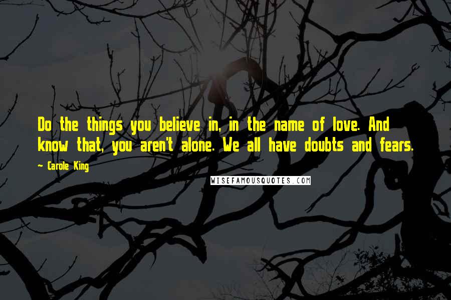 Carole King Quotes: Do the things you believe in, in the name of love. And know that, you aren't alone. We all have doubts and fears.