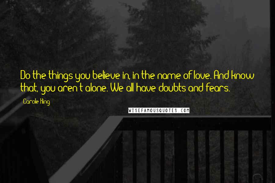Carole King Quotes: Do the things you believe in, in the name of love. And know that, you aren't alone. We all have doubts and fears.