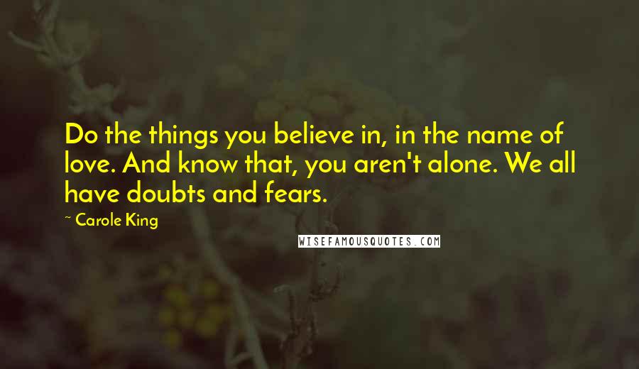 Carole King Quotes: Do the things you believe in, in the name of love. And know that, you aren't alone. We all have doubts and fears.