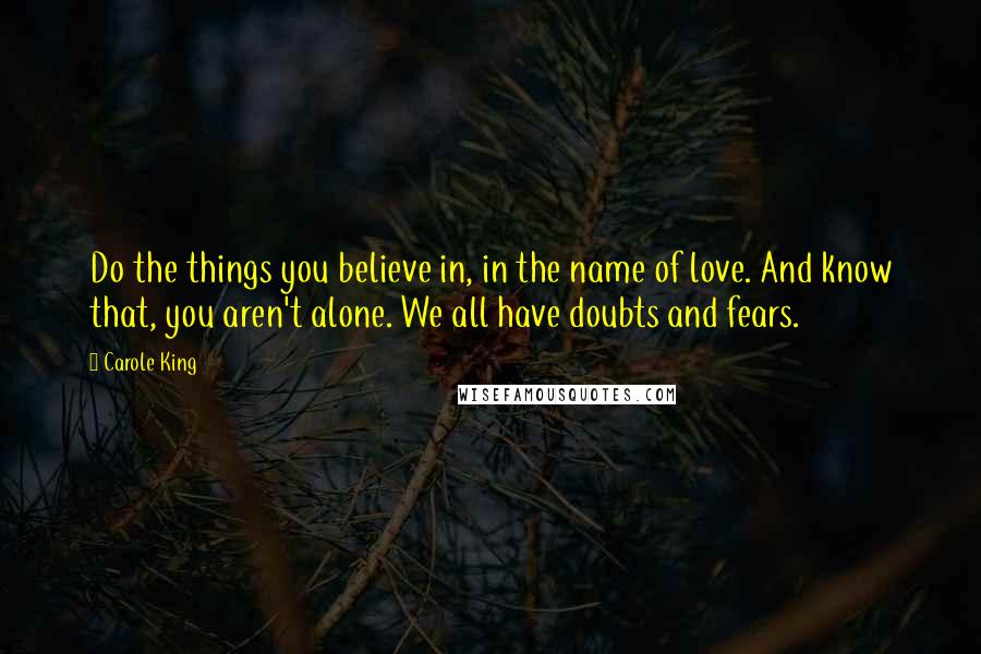 Carole King Quotes: Do the things you believe in, in the name of love. And know that, you aren't alone. We all have doubts and fears.
