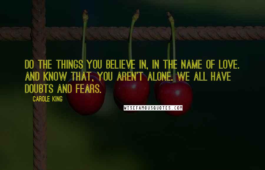 Carole King Quotes: Do the things you believe in, in the name of love. And know that, you aren't alone. We all have doubts and fears.
