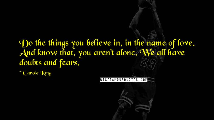 Carole King Quotes: Do the things you believe in, in the name of love. And know that, you aren't alone. We all have doubts and fears.