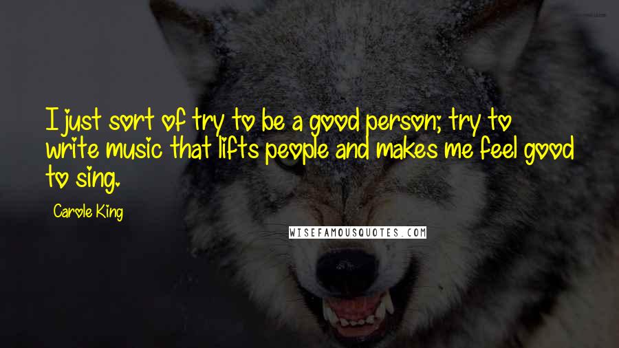 Carole King Quotes: I just sort of try to be a good person; try to write music that lifts people and makes me feel good to sing.