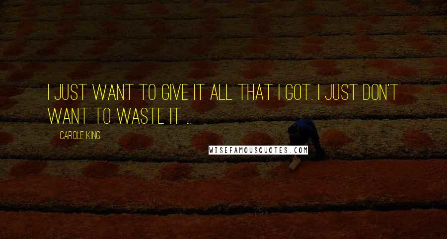 Carole King Quotes: I just want to give it all that I got. I just don't want to waste it ...