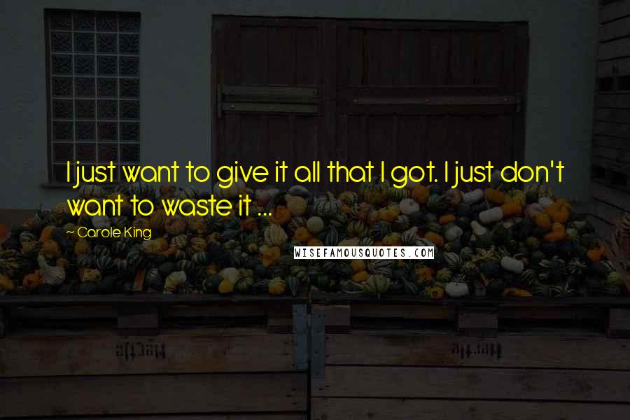 Carole King Quotes: I just want to give it all that I got. I just don't want to waste it ...