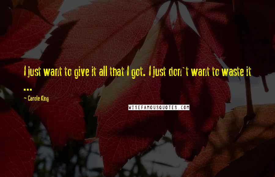 Carole King Quotes: I just want to give it all that I got. I just don't want to waste it ...