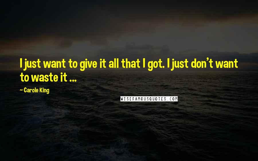 Carole King Quotes: I just want to give it all that I got. I just don't want to waste it ...