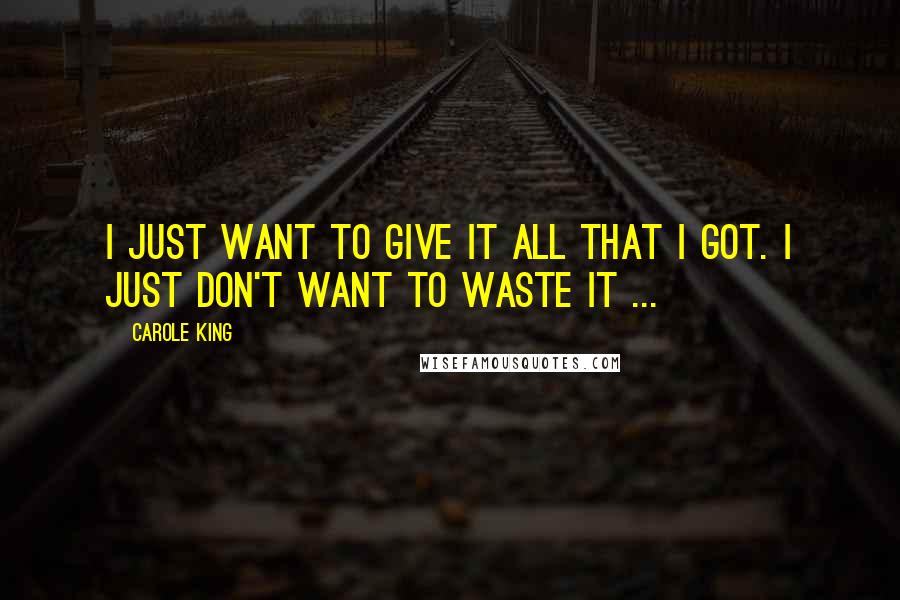 Carole King Quotes: I just want to give it all that I got. I just don't want to waste it ...