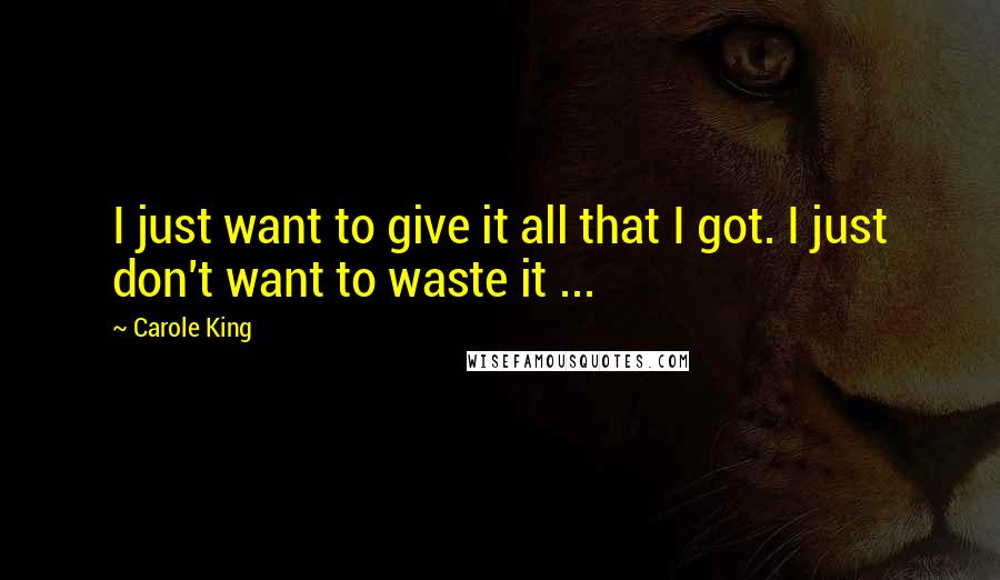 Carole King Quotes: I just want to give it all that I got. I just don't want to waste it ...