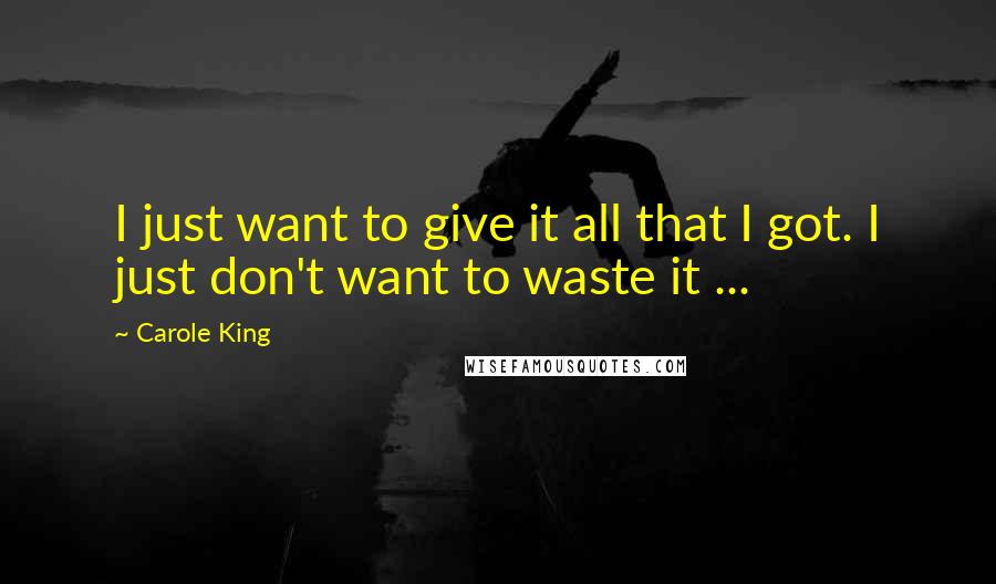 Carole King Quotes: I just want to give it all that I got. I just don't want to waste it ...