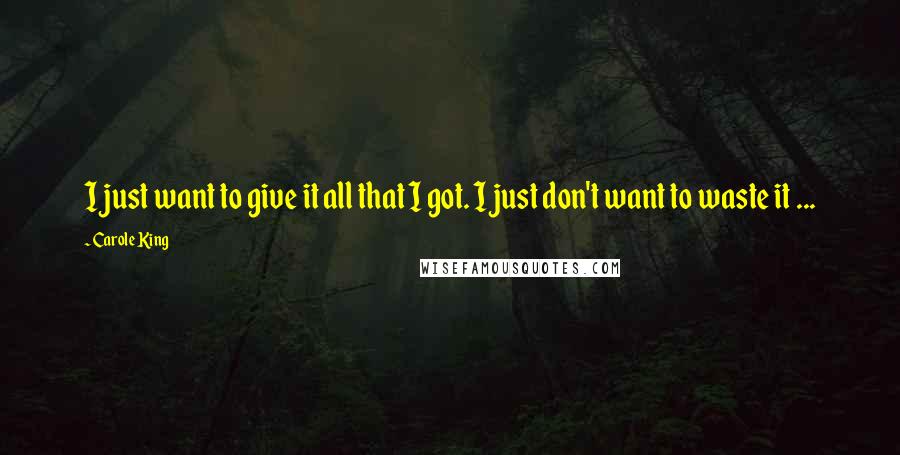 Carole King Quotes: I just want to give it all that I got. I just don't want to waste it ...