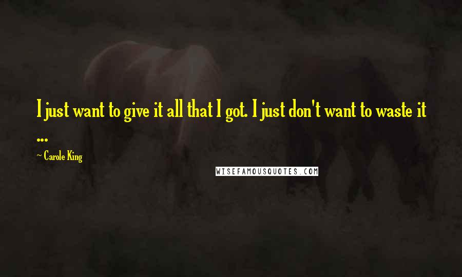 Carole King Quotes: I just want to give it all that I got. I just don't want to waste it ...