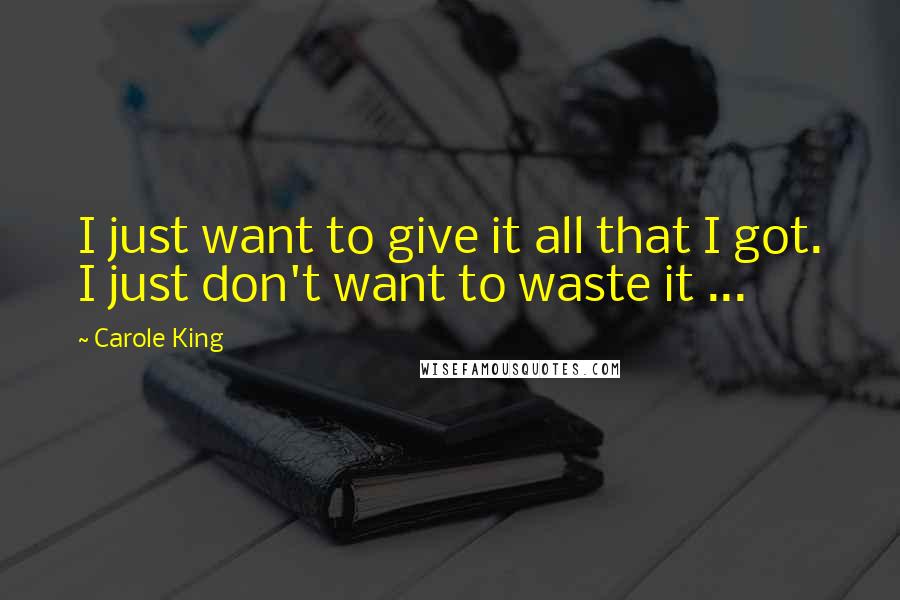Carole King Quotes: I just want to give it all that I got. I just don't want to waste it ...