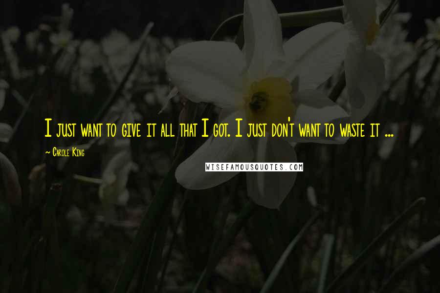 Carole King Quotes: I just want to give it all that I got. I just don't want to waste it ...