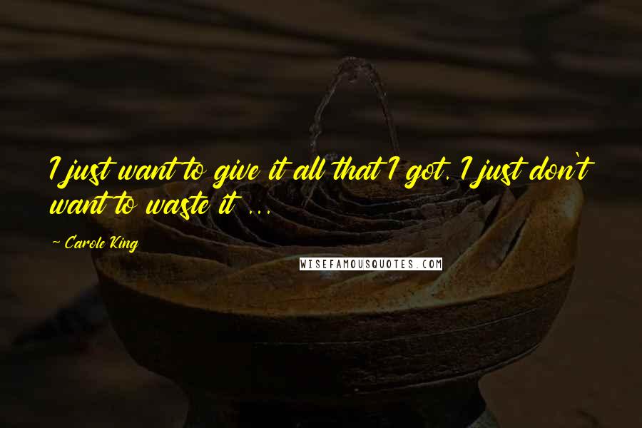 Carole King Quotes: I just want to give it all that I got. I just don't want to waste it ...