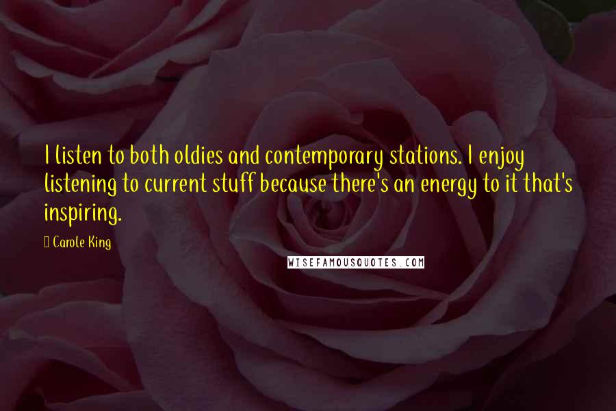 Carole King Quotes: I listen to both oldies and contemporary stations. I enjoy listening to current stuff because there's an energy to it that's inspiring.