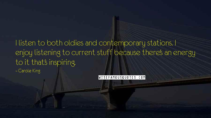 Carole King Quotes: I listen to both oldies and contemporary stations. I enjoy listening to current stuff because there's an energy to it that's inspiring.