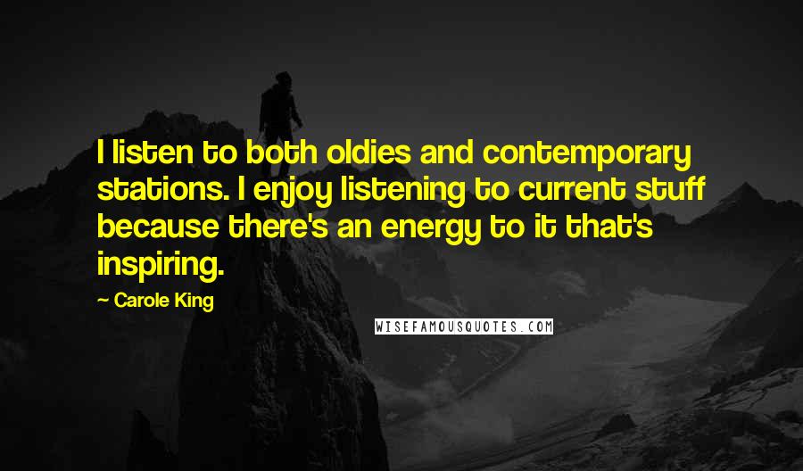 Carole King Quotes: I listen to both oldies and contemporary stations. I enjoy listening to current stuff because there's an energy to it that's inspiring.