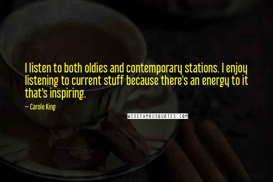 Carole King Quotes: I listen to both oldies and contemporary stations. I enjoy listening to current stuff because there's an energy to it that's inspiring.