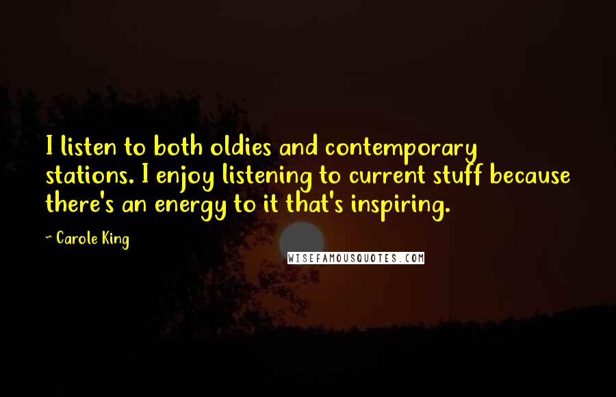 Carole King Quotes: I listen to both oldies and contemporary stations. I enjoy listening to current stuff because there's an energy to it that's inspiring.