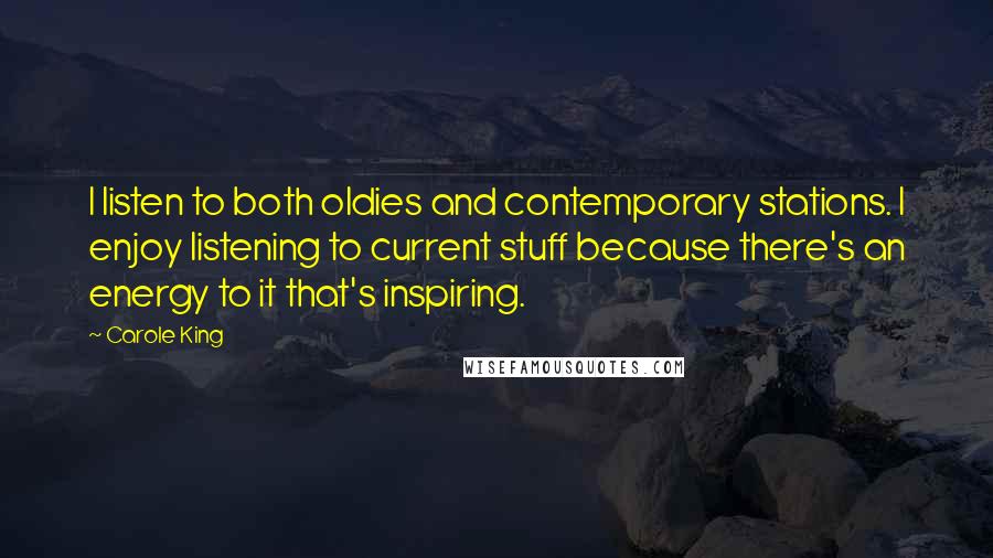 Carole King Quotes: I listen to both oldies and contemporary stations. I enjoy listening to current stuff because there's an energy to it that's inspiring.