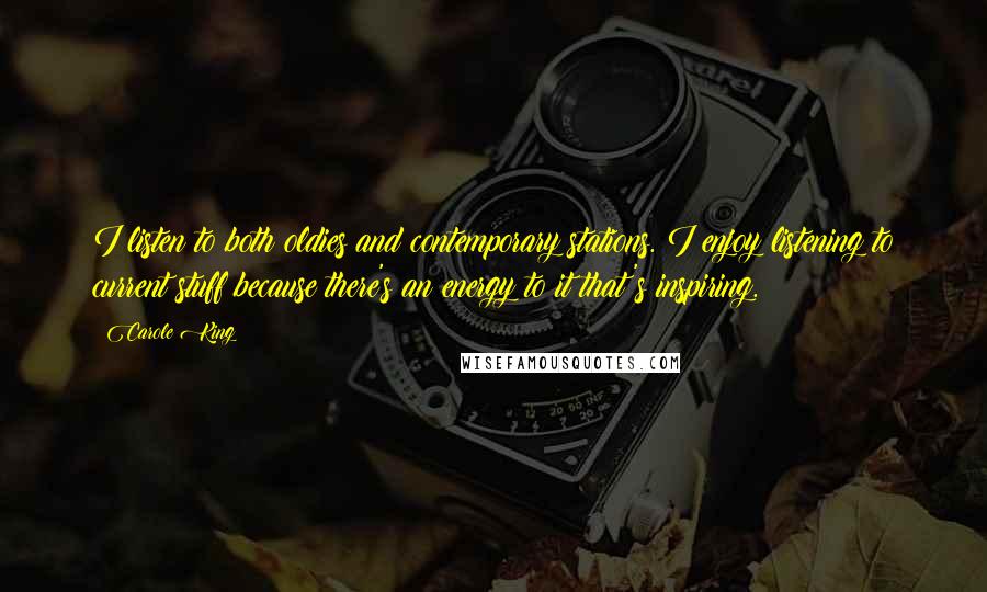 Carole King Quotes: I listen to both oldies and contemporary stations. I enjoy listening to current stuff because there's an energy to it that's inspiring.
