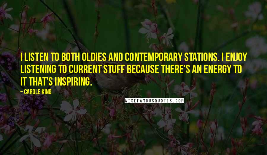 Carole King Quotes: I listen to both oldies and contemporary stations. I enjoy listening to current stuff because there's an energy to it that's inspiring.