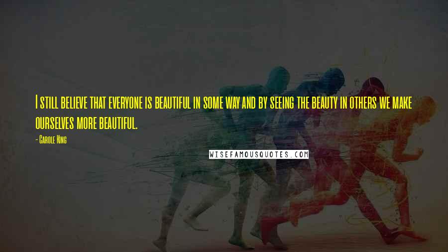 Carole King Quotes: I still believe that everyone is beautiful in some way and by seeing the beauty in others we make ourselves more beautiful.
