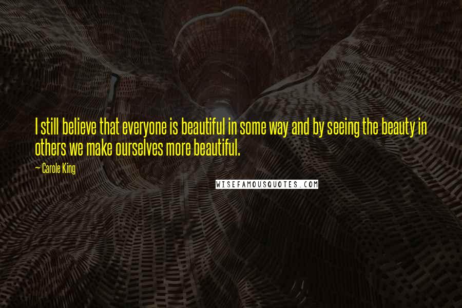 Carole King Quotes: I still believe that everyone is beautiful in some way and by seeing the beauty in others we make ourselves more beautiful.