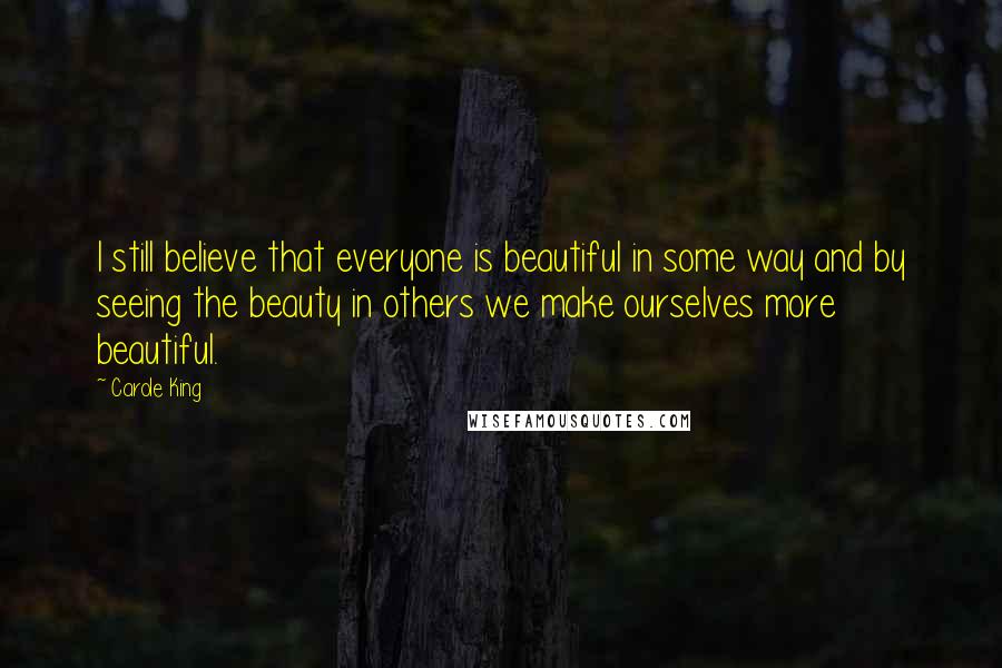 Carole King Quotes: I still believe that everyone is beautiful in some way and by seeing the beauty in others we make ourselves more beautiful.