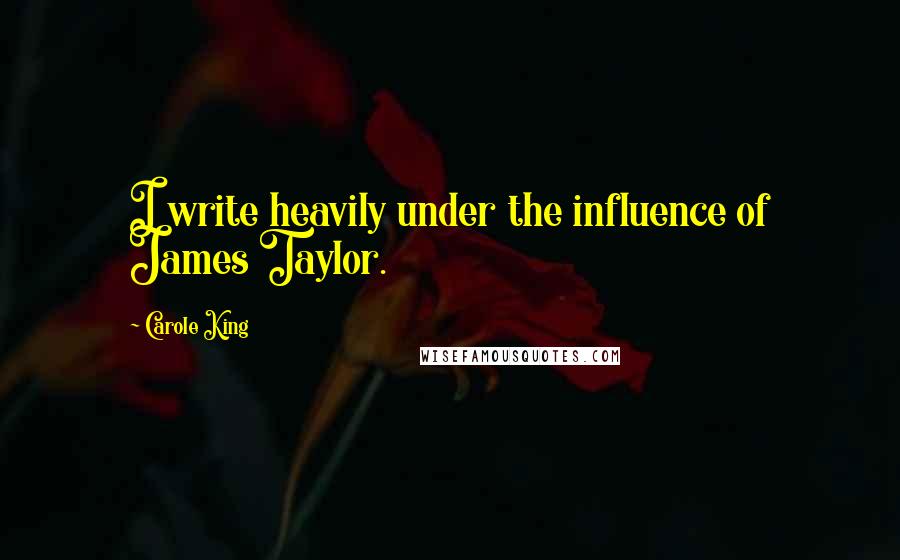 Carole King Quotes: I write heavily under the influence of James Taylor.