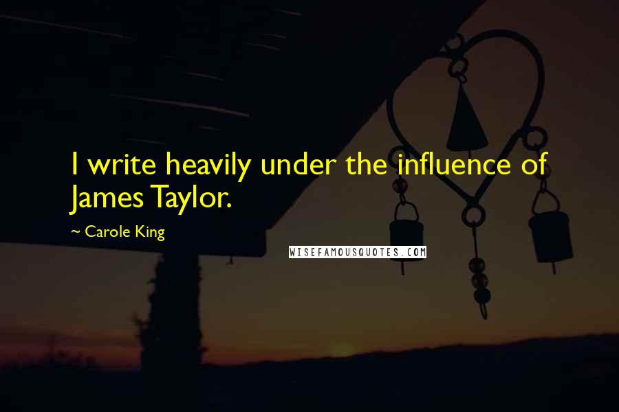 Carole King Quotes: I write heavily under the influence of James Taylor.