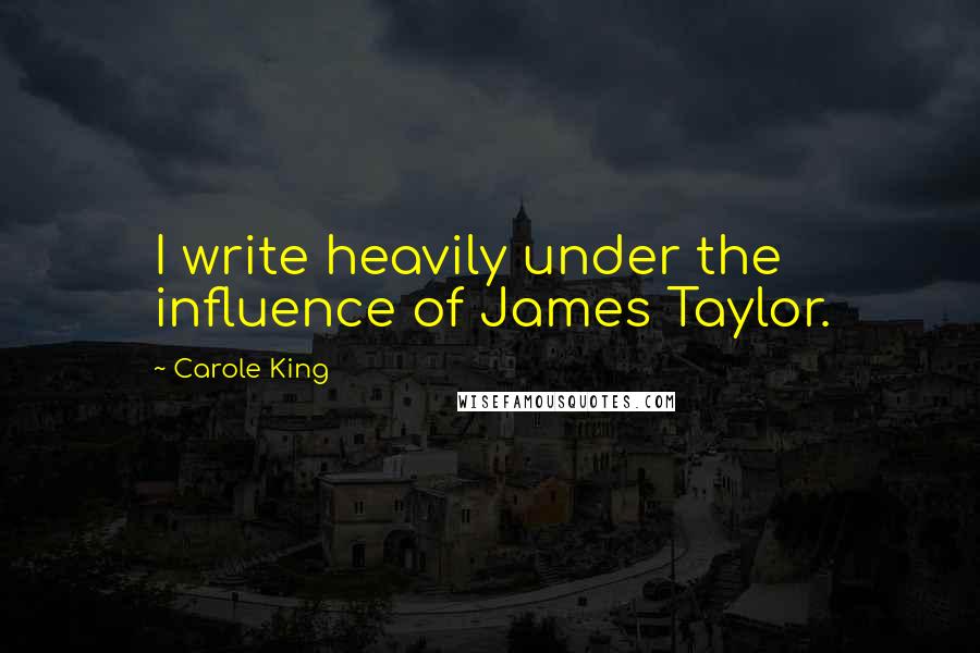 Carole King Quotes: I write heavily under the influence of James Taylor.