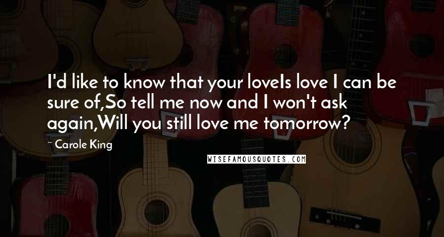 Carole King Quotes: I'd like to know that your loveIs love I can be sure of,So tell me now and I won't ask again,Will you still love me tomorrow?