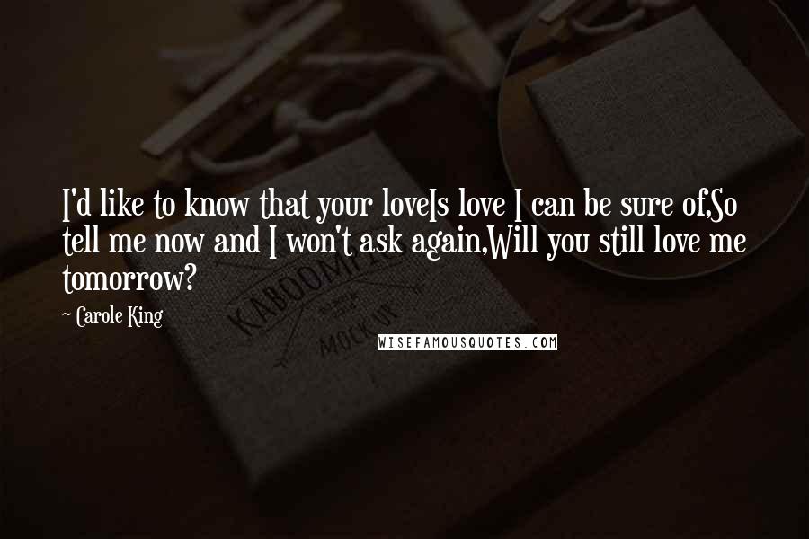 Carole King Quotes: I'd like to know that your loveIs love I can be sure of,So tell me now and I won't ask again,Will you still love me tomorrow?