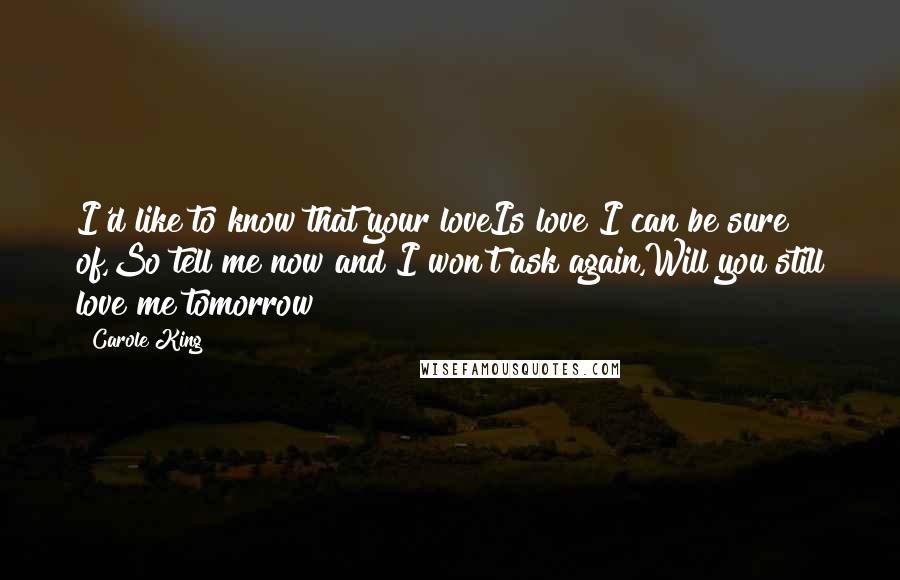 Carole King Quotes: I'd like to know that your loveIs love I can be sure of,So tell me now and I won't ask again,Will you still love me tomorrow?