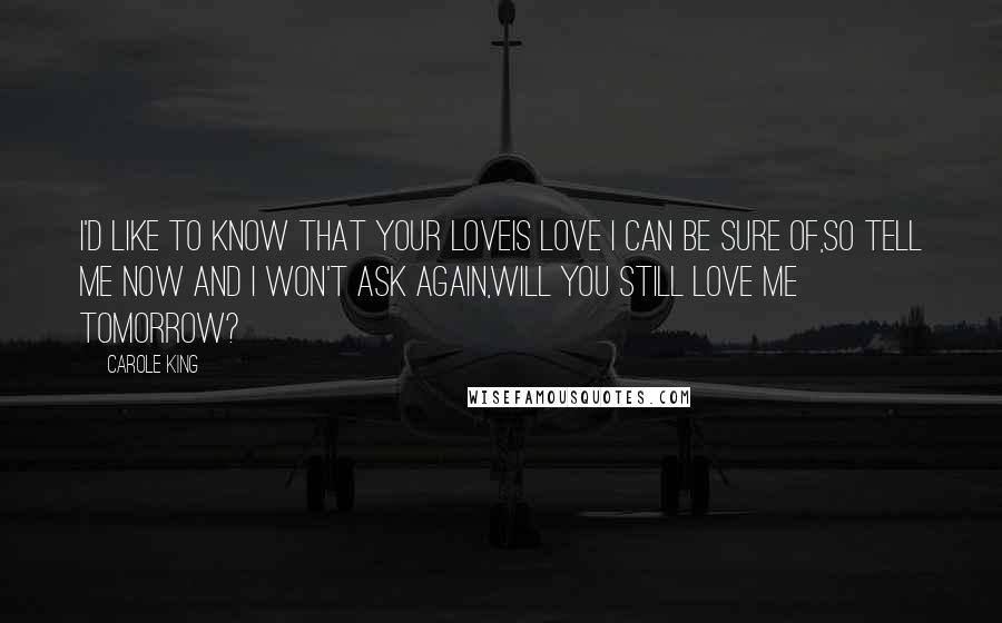 Carole King Quotes: I'd like to know that your loveIs love I can be sure of,So tell me now and I won't ask again,Will you still love me tomorrow?