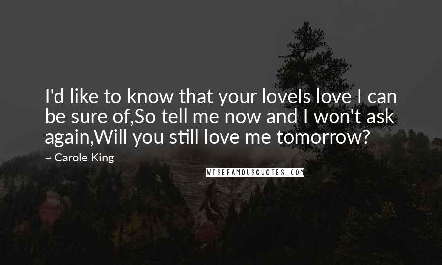 Carole King Quotes: I'd like to know that your loveIs love I can be sure of,So tell me now and I won't ask again,Will you still love me tomorrow?